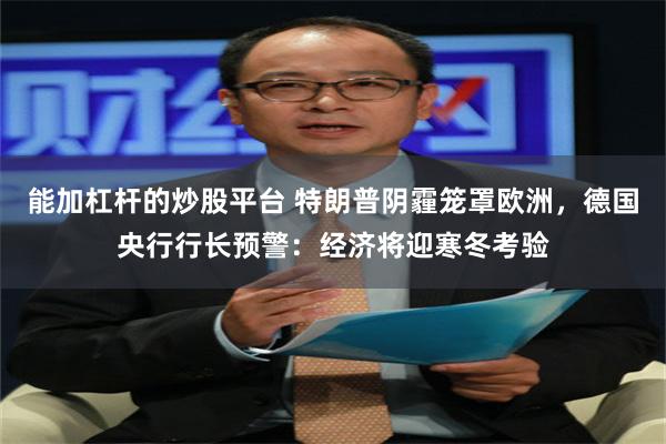 能加杠杆的炒股平台 特朗普阴霾笼罩欧洲，德国央行行长预警：经济将迎寒冬考验