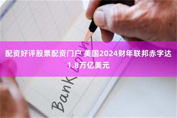 配资好评股票配资门户 美国2024财年联邦赤字达1.8万亿美元