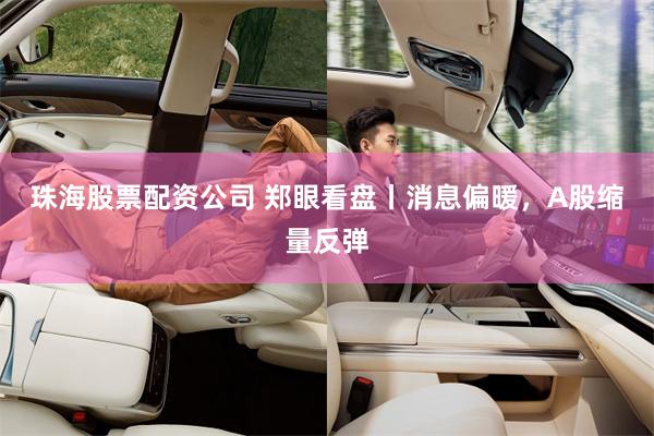 珠海股票配资公司 郑眼看盘丨消息偏暖，A股缩量反弹