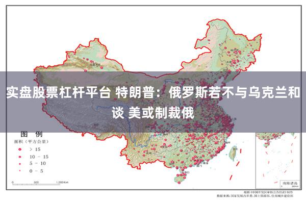 实盘股票杠杆平台 特朗普：俄罗斯若不与乌克兰和谈 美或制裁俄