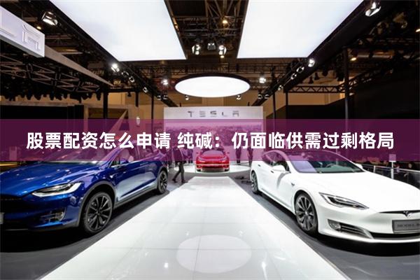 股票配资怎么申请 纯碱：仍面临供需过剩格局