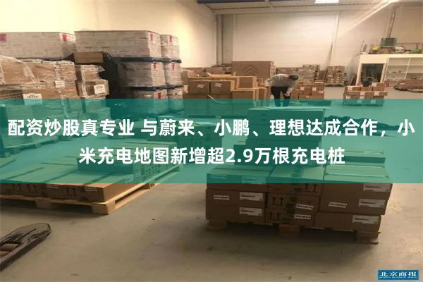 配资炒股真专业 与蔚来、小鹏、理想达成合作，小米充电地图新增超2.9万根充电桩