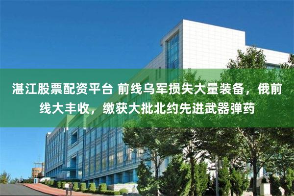 湛江股票配资平台 前线乌军损失大量装备，俄前线大丰收，缴获大批北约先进武器弹药