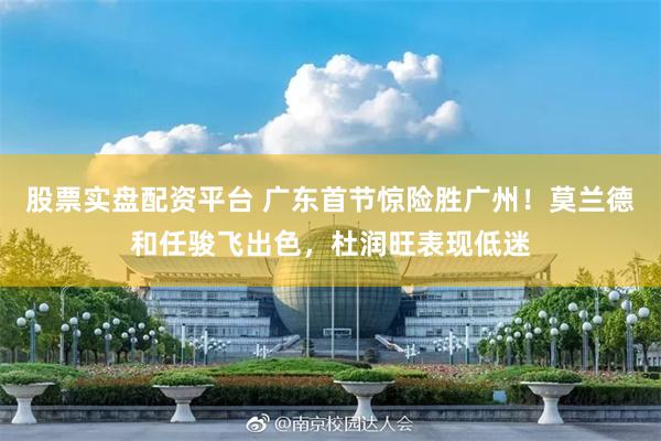 股票实盘配资平台 广东首节惊险胜广州！莫兰德和任骏飞出色，杜润旺表现低迷