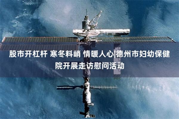 股市开杠杆 寒冬料峭 情暖人心|德州市妇幼保健院开展走访慰问活动