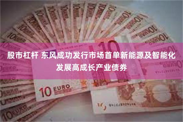 股市杠杆 东风成功发行市场首单新能源及智能化发展高成长产业债券
