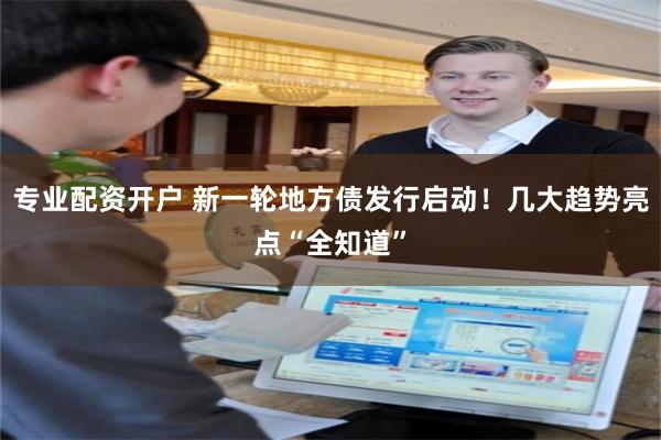 专业配资开户 新一轮地方债发行启动！几大趋势亮点“全知道”