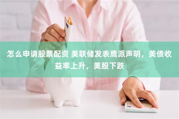 怎么申请股票配资 美联储发表鹰派声明，美债收益率上升，美股下跌