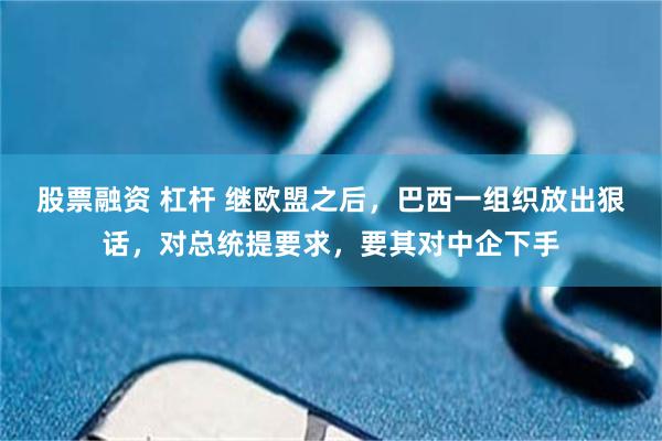 股票融资 杠杆 继欧盟之后，巴西一组织放出狠话，对总统提要求，要其对中企下手