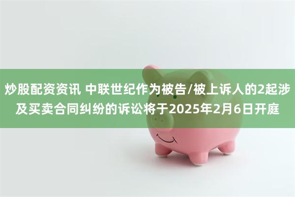 炒股配资资讯 中联世纪作为被告/被上诉人的2起涉及买卖合同纠纷的诉讼将于2025年2月6日开庭