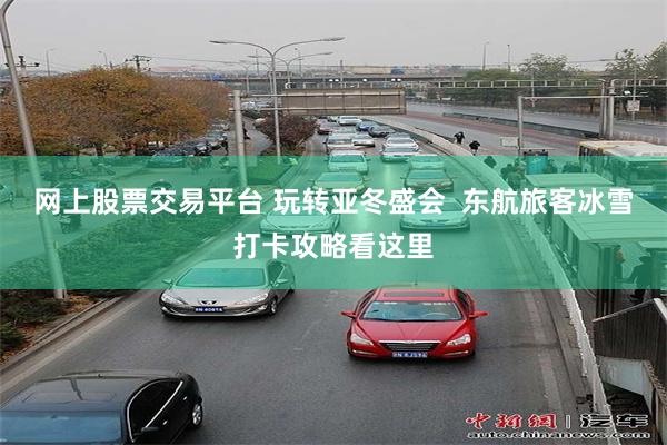 网上股票交易平台 玩转亚冬盛会  东航旅客冰雪打卡攻略看这里