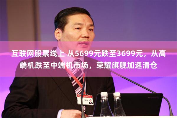 互联网股票线上 从5699元跌至3699元，从高端机跌至中端机市场，荣耀旗舰加速清仓