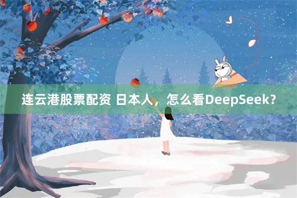 连云港股票配资 日本人，怎么看DeepSeek？