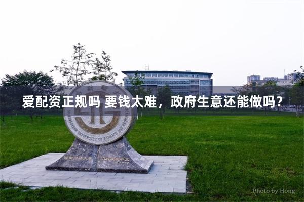 爱配资正规吗 要钱太难，政府生意还能做吗？