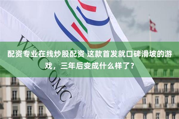 配资专业在线炒股配资 这款首发就口碑滑坡的游戏，三年后变成什么样了？