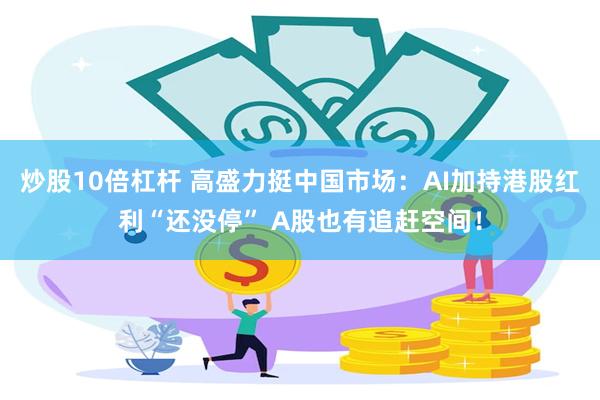 炒股10倍杠杆 高盛力挺中国市场：AI加持港股红利“还没停” A股也有追赶空间！