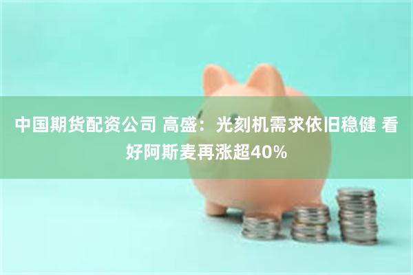 中国期货配资公司 高盛：光刻机需求依旧稳健 看好阿斯麦再涨超40%