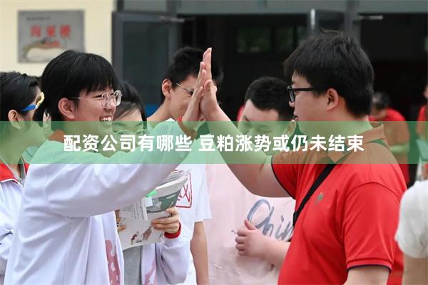 配资公司有哪些 豆粕涨势或仍未结束