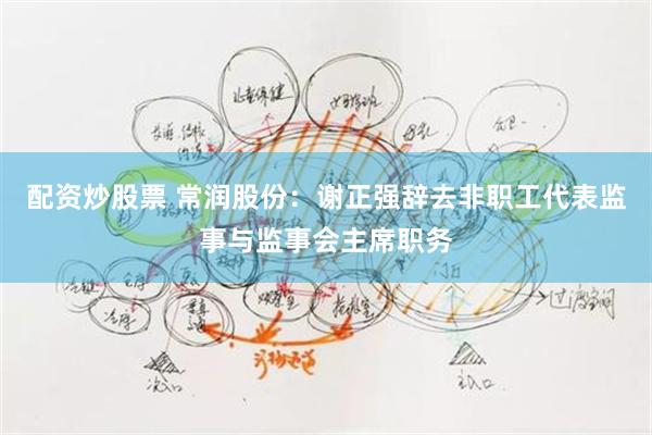 配资炒股票 常润股份：谢正强辞去非职工代表监事与监事会主席职务