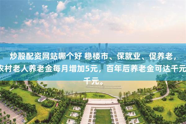 炒股配资网站哪个好 稳楼市、保就业、促养老，农村老人养老金每月增加5元，百年后养老金可达千元。