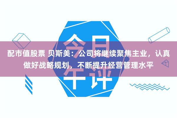 配市值股票 贝斯美：公司将继续聚焦主业，认真做好战略规划，不断提升经营管理水平