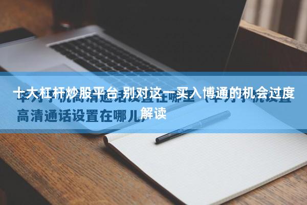 十大杠杆炒股平台 别对这一买入博通的机会过度解读