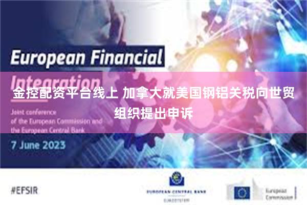 金控配资平台线上 加拿大就美国钢铝关税向世贸组织提出申诉