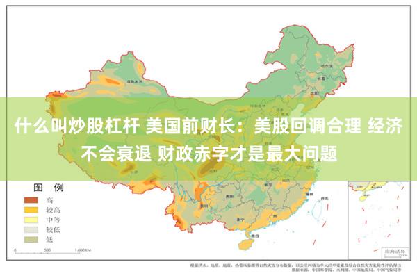 什么叫炒股杠杆 美国前财长：美股回调合理 经济不会衰退 财政赤字才是最大问题