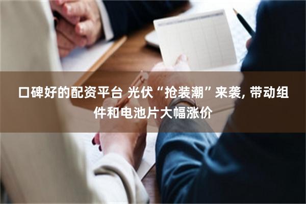 口碑好的配资平台 光伏“抢装潮”来袭, 带动组件和电池片大幅涨价