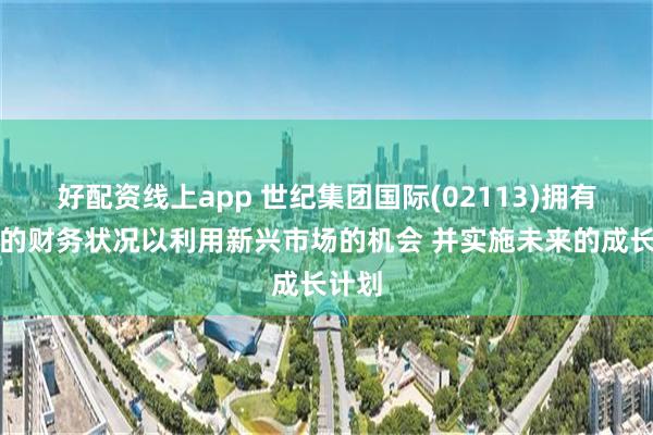 好配资线上app 世纪集团国际(02113)拥有良好的财务状况以利用新兴市场的机会 并实施未来的成长计划