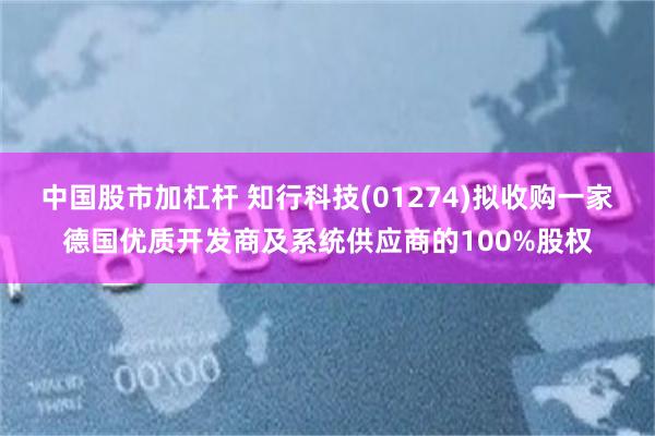 中国股市加杠杆 知行科技(01274)拟收购一家德国优质开发商及系统供应商的100%股权