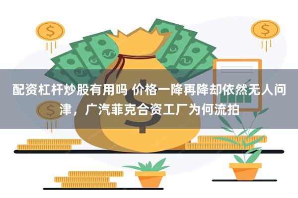 配资杠杆炒股有用吗 价格一降再降却依然无人问津，广汽菲克合资工厂为何流拍