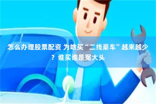 怎么办理股票配资 为啥买“二线豪车”越来越少？谁买谁是冤大头
