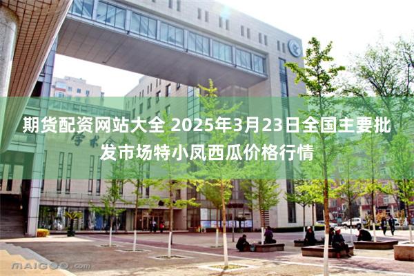 期货配资网站大全 2025年3月23日全国主要批发市场特小凤西瓜价格行情