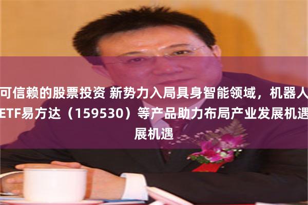 可信赖的股票投资 新势力入局具身智能领域，机器人ETF易方达（159530）等产品助力布局产业发展机遇