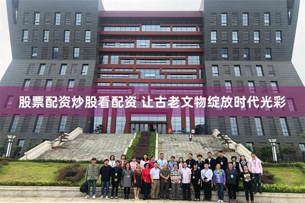 股票配资炒股看配资 让古老文物绽放时代光彩