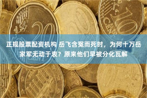 正规股票配资机构 岳飞含冤而死时，为何十万岳家军无动于衷？原来他们早被分化瓦解