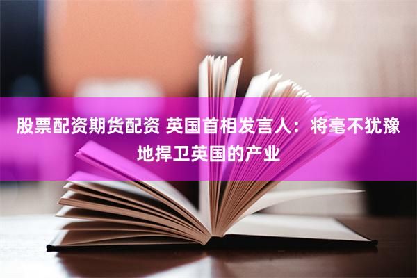 股票配资期货配资 英国首相发言人：将毫不犹豫地捍卫英国的产业