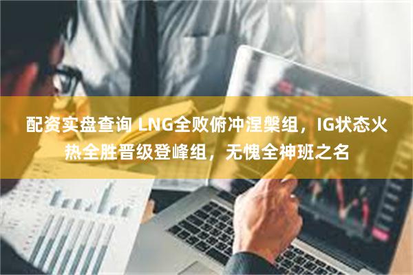配资实盘查询 LNG全败俯冲涅槃组，IG状态火热全胜晋级登峰组，无愧全神班之名