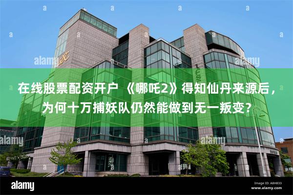 在线股票配资开户 《哪吒2》得知仙丹来源后，为何十万捕妖队仍然能做到无一叛变？