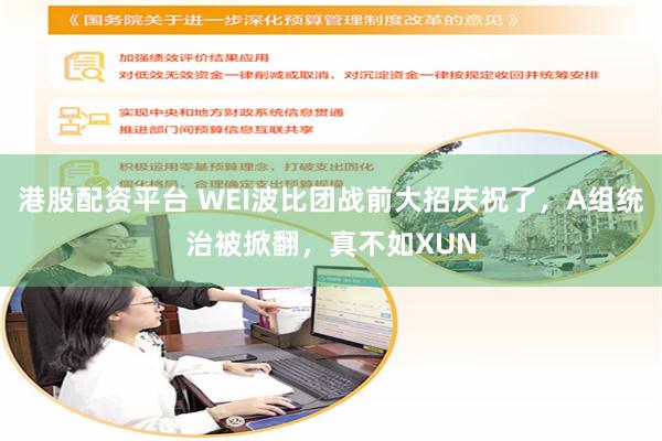 港股配资平台 WEI波比团战前大招庆祝了，A组统治被掀翻，真不如XUN