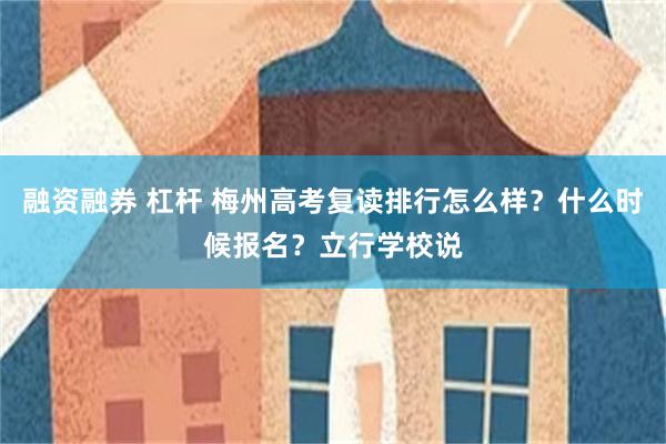 融资融券 杠杆 梅州高考复读排行怎么样？什么时候报名？立行学校说
