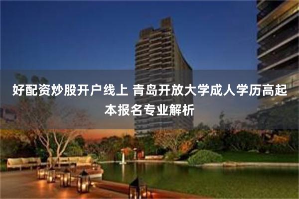 好配资炒股开户线上 青岛开放大学成人学历高起本报名专业解析