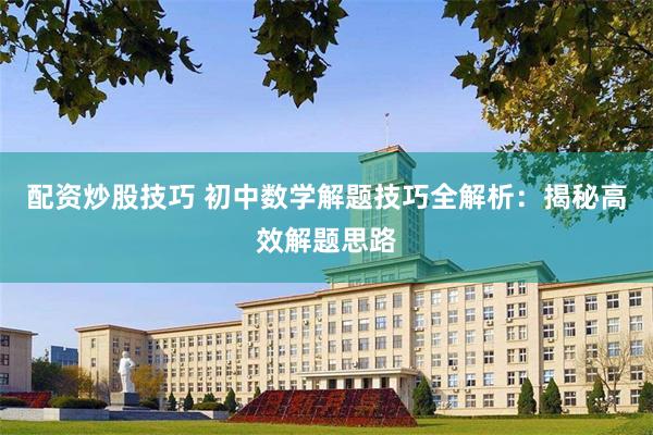 配资炒股技巧 初中数学解题技巧全解析：揭秘高效解题思路