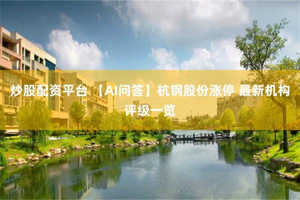 炒股配资平台 【AI问答】杭钢股份涨停 最新机构评级一览