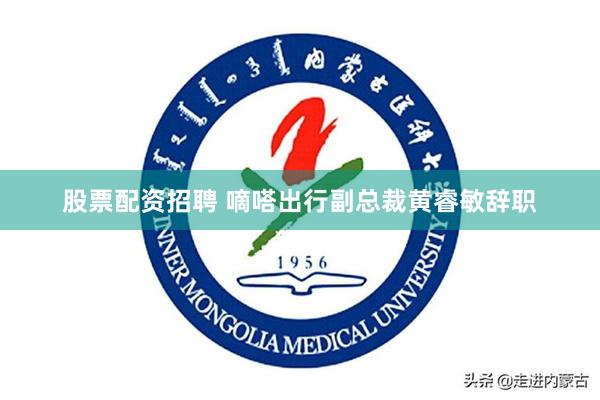 股票配资招聘 嘀嗒出行副总裁黄睿敏辞职