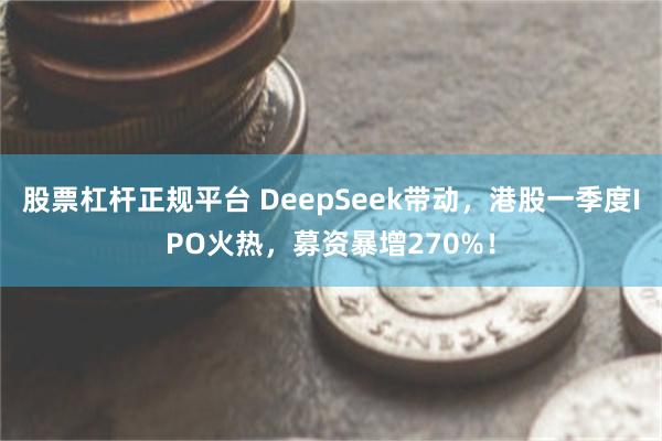 股票杠杆正规平台 DeepSeek带动，港股一季度IPO火热，募资暴增270%！