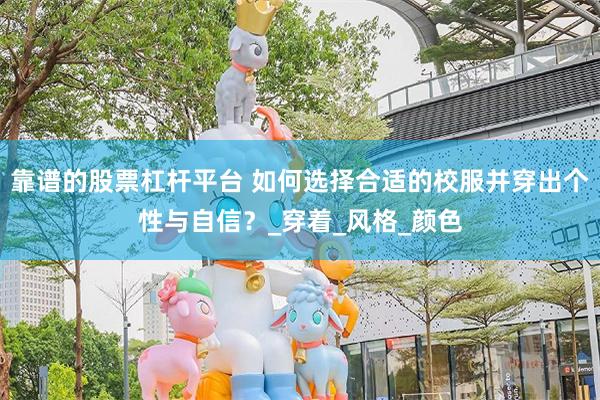 靠谱的股票杠杆平台 如何选择合适的校服并穿出个性与自信？_穿着_风格_颜色