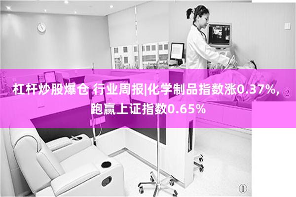 杠杆炒股爆仓 行业周报|化学制品指数涨0.37%, 跑赢上证指数0.65%