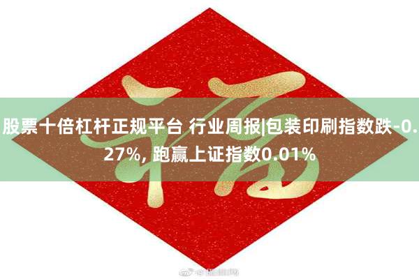 股票十倍杠杆正规平台 行业周报|包装印刷指数跌-0.27%, 跑赢上证指数0.01%